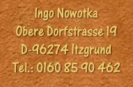 Ingo Nowotka - Obere Dorfstrasse 19 - D - 96274 Itzgrund - Tel.: 0160 85 90 462